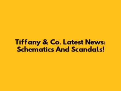 Tiffany & Co. Latest News: Schematics And Scandals!