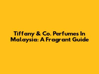 Tiffany & Co. Perfumes In Malaysia: A Fragrant Guide