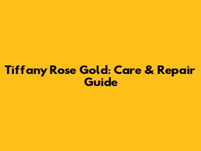 Tiffany Rose Gold: Care & Repair Guide