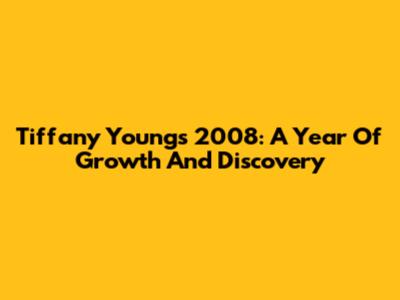 Tiffany Young's 2008: A Year Of Growth And Discovery