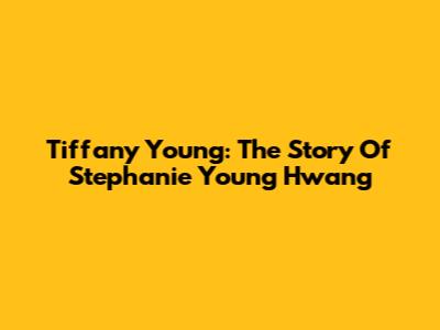 Tiffany Young: The Story Of Stephanie Young Hwang