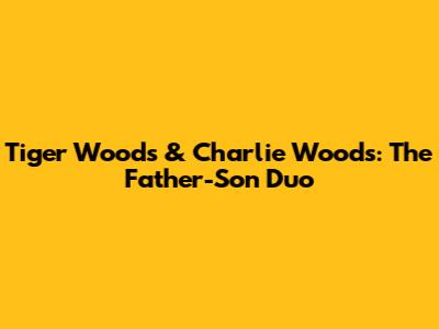 Tiger Woods & Charlie Woods: The Father-Son Duo