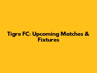 Tigre FC: Upcoming Matches & Fixtures