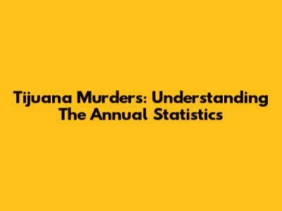 Tijuana Murders: Understanding The Annual Statistics