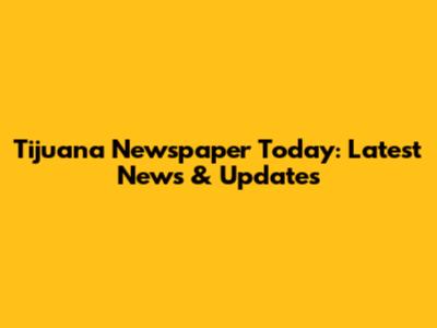 Tijuana Newspaper Today: Latest News & Updates