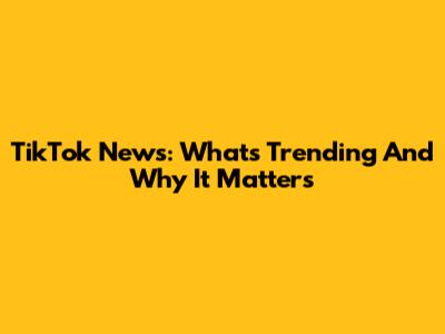 TikTok News: What's Trending And Why It Matters