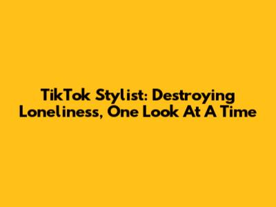 TikTok Stylist: Destroying Loneliness, One Look At A Time