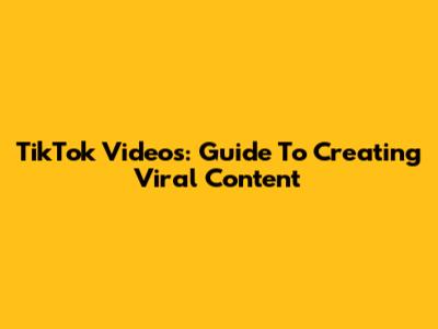 TikTok Videos: Guide To Creating Viral Content