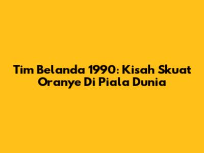 Tim Belanda 1990: Kisah Skuat Oranye Di Piala Dunia