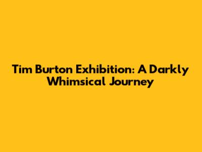 Tim Burton Exhibition: A Darkly Whimsical Journey