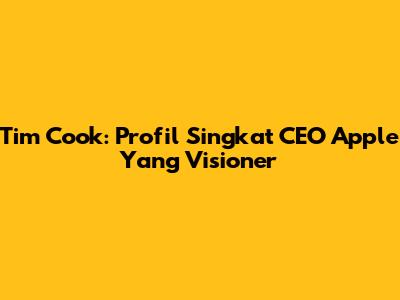 Tim Cook: Profil Singkat CEO Apple Yang Visioner