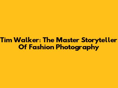 Tim Walker: The Master Storyteller Of Fashion Photography