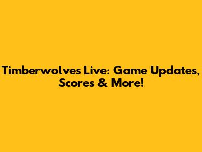 Timberwolves Live: Game Updates, Scores & More!