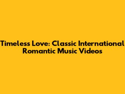 Timeless Love: Classic International Romantic Music Videos