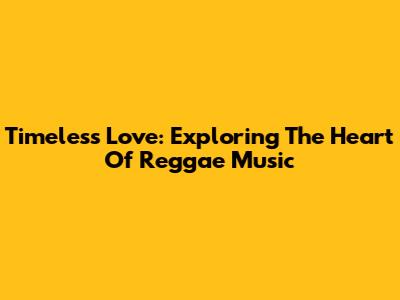 Timeless Love: Exploring The Heart Of Reggae Music
