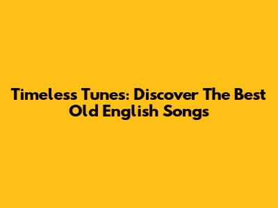 Timeless Tunes: Discover The Best Old English Songs