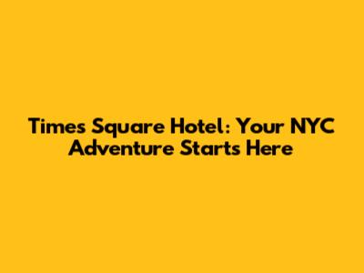 Times Square Hotel: Your NYC Adventure Starts Here