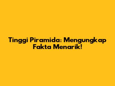 Tinggi Piramida: Mengungkap Fakta Menarik!