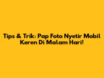 Tips & Trik: Pap Foto Nyetir Mobil Keren Di Malam Hari!