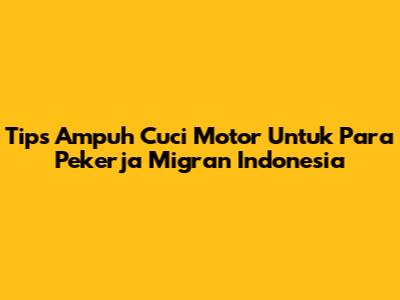Tips Ampuh Cuci Motor Untuk Para Pekerja Migran Indonesia