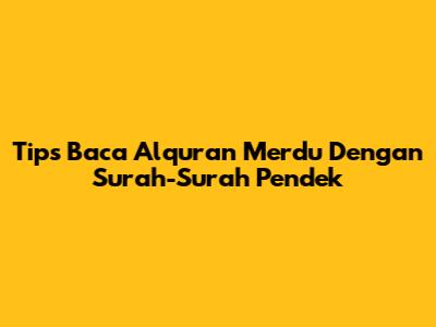 Tips Baca Alquran Merdu Dengan Surah-Surah Pendek
