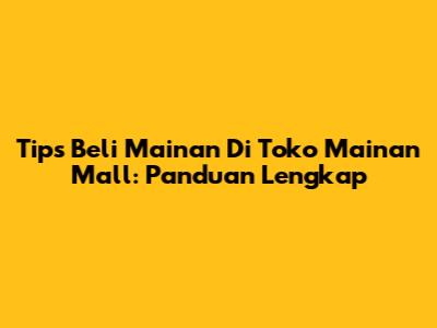 Tips Beli Mainan Di Toko Mainan Mall: Panduan Lengkap