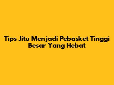 Tips Jitu Menjadi Pebasket Tinggi Besar Yang Hebat