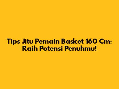 Tips Jitu Pemain Basket 160 Cm: Raih Potensi Penuhmu!