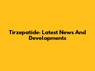 Tirzepatide: Latest News And Developments