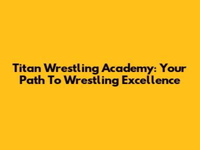 Titan Wrestling Academy: Your Path To Wrestling Excellence