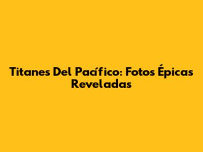 Titanes Del Pacífico: Fotos Épicas Reveladas