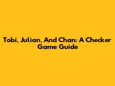 Tobi, Julian, And Chan: A Checker Game Guide