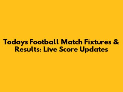 Today's Football Match Fixtures & Results: Live Score Updates