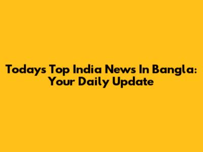 Today's Top India News In Bangla: Your Daily Update