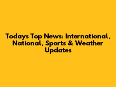 Today's Top News: International, National, Sports & Weather Updates