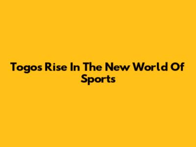 Togo's Rise In The New World Of Sports