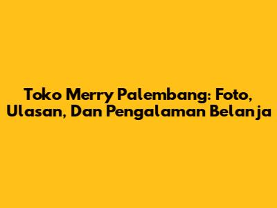 Toko Merry Palembang: Foto, Ulasan, Dan Pengalaman Belanja