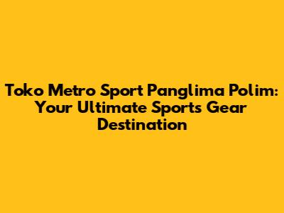 Toko Metro Sport Panglima Polim: Your Ultimate Sports Gear Destination