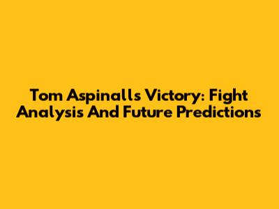 Tom Aspinall's Victory: Fight Analysis And Future Predictions