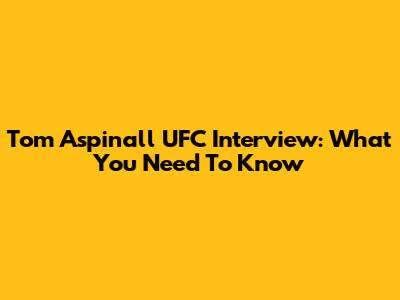 Tom Aspinall UFC Interview: What You Need To Know