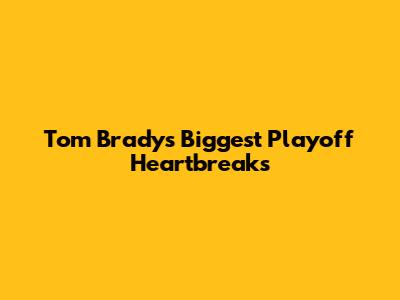 Tom Brady's Biggest Playoff Heartbreaks
