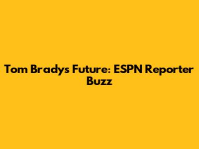 Tom Brady's Future: ESPN Reporter Buzz