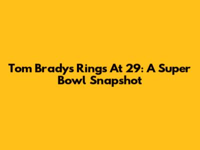 Tom Brady's Rings At 29: A Super Bowl Snapshot