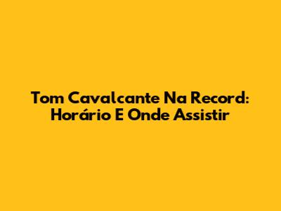 Tom Cavalcante Na Record: Horário E Onde Assistir