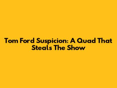 Tom Ford Suspicion: A Quad That Steals The Show