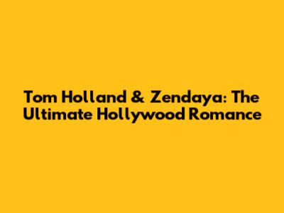 Tom Holland & Zendaya: The Ultimate Hollywood Romance