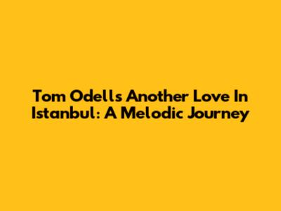 Tom Odell's 'Another Love' In Istanbul: A Melodic Journey