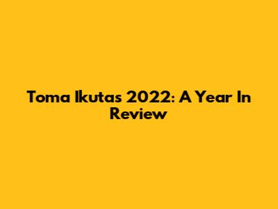 Toma Ikuta's 2022: A Year In Review