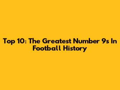 Top 10: The Greatest Number 9s In Football History