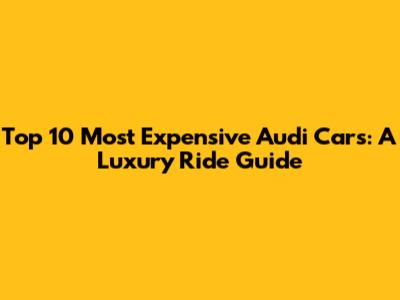 Top 10 Most Expensive Audi Cars: A Luxury Ride Guide